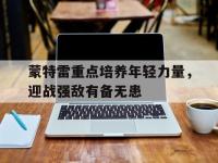 开云体育入口-蒙特雷重点培养年轻力量，迎战强敌有备无患(墨西哥蒙特雷介绍)