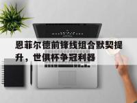 开云体育电脑版-包含恩菲尔德前锋线组合默契提升，世俱杯争冠利器的词条