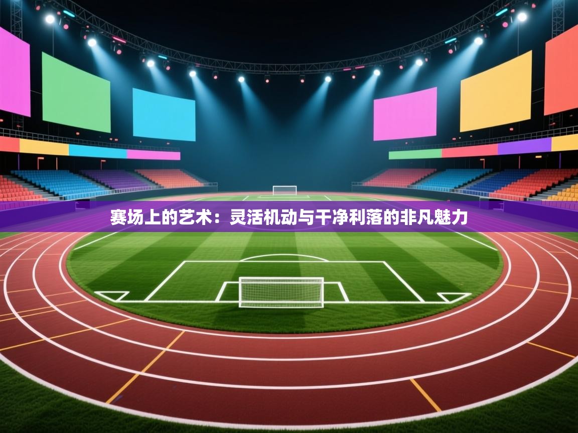 赛场上的艺术：灵活机动与干净利落的非凡魅力