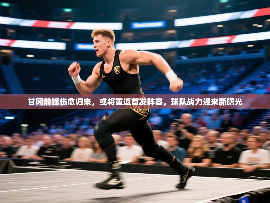 甘冈前锋伤愈归来，或将重返首发阵容，球队战力迎来新曙光