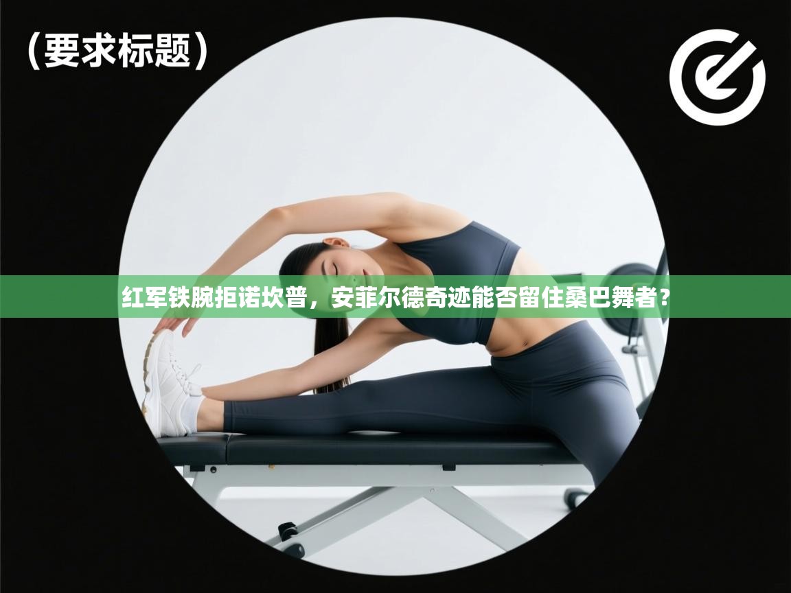 红军铁腕拒诺坎普，安菲尔德奇迹能否留住桑巴舞者？