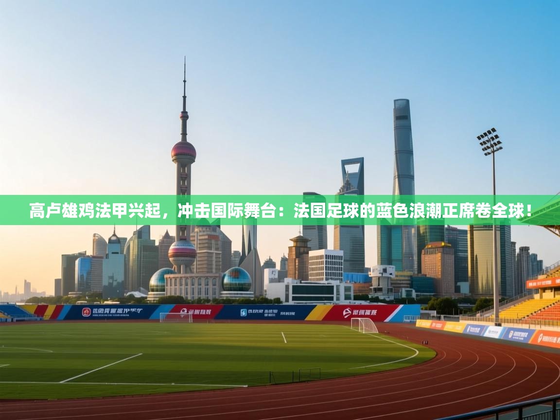 高卢雄鸡法甲兴起，冲击国际舞台：法国足球的蓝色浪潮正席卷全球！