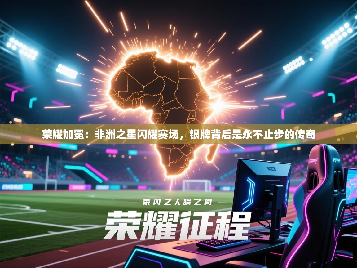 荣耀加冕：非洲之星闪耀赛场，银牌背后是永不止步的传奇