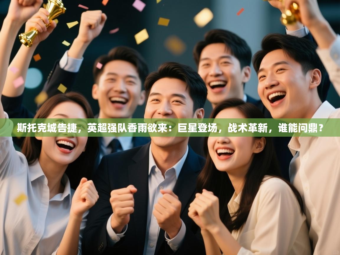 斯托克城告捷，英超强队香雨欲来：巨星登场，战术革新，谁能问鼎？