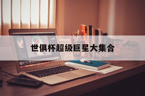 世俱杯超级巨星大集合(世俱杯超级巨星大集合是哪一集)